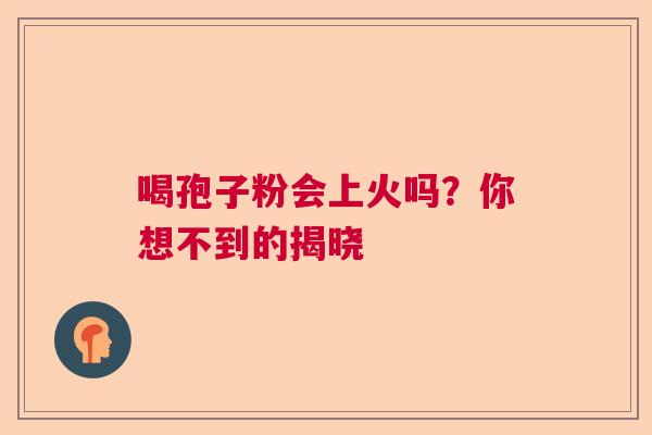 喝孢子粉会上火吗？你想不到的揭晓