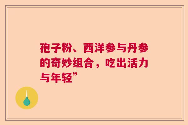 孢子粉、西洋参与丹参的奇妙组合，吃出活力与年轻”
