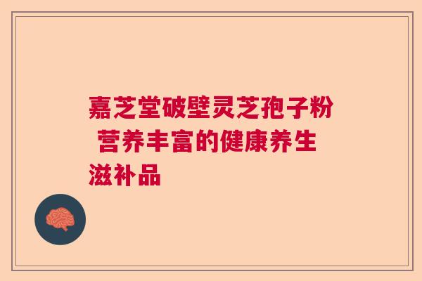 嘉芝堂破壁灵芝孢子粉 营养丰富的健康养生滋补品