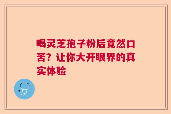 喝灵芝孢子粉后竟然口苦？让你大开眼界的真实体验