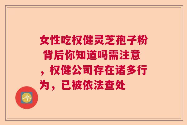 女性吃权健灵芝孢子粉 背后你知道吗需注意，权健公司存在诸多行为，已被依法查处