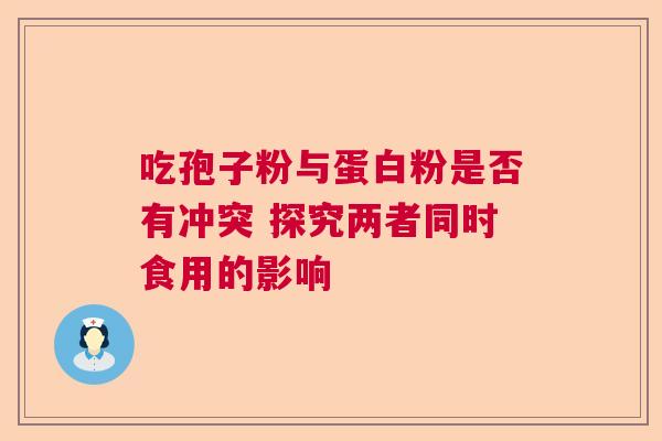 吃孢子粉与蛋白粉是否有冲突 探究两者同时食用的影响