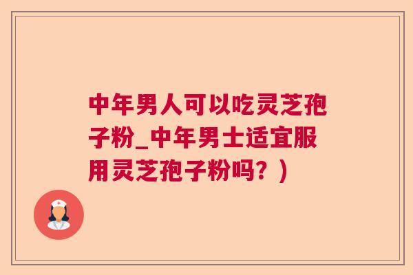 中年男人可以吃灵芝孢子粉_中年男士适宜服用灵芝孢子粉吗？)