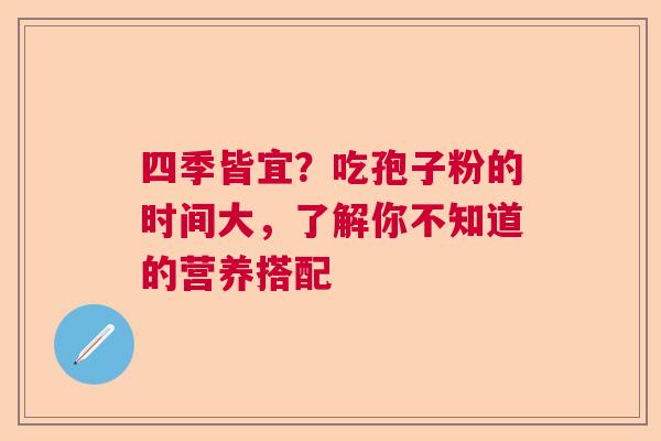 四季皆宜？吃孢子粉的时间大，了解你不知道的营养搭配