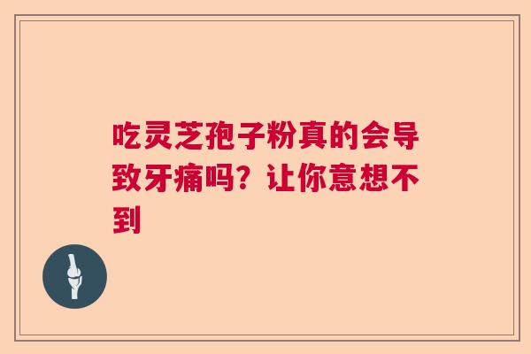 吃灵芝孢子粉真的会导致牙痛吗？让你意想不到