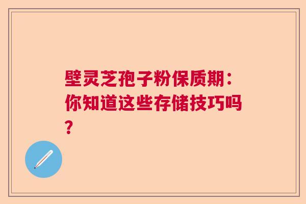 壁灵芝孢子粉保质期：你知道这些存储技巧吗？
