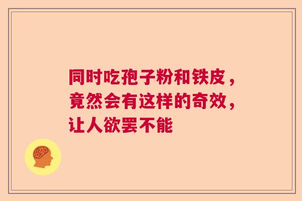 同时吃孢子粉和铁皮，竟然会有这样的奇效，让人欲罢不能