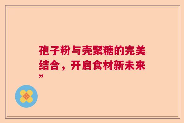 孢子粉与壳聚糖的完美结合，开启食材新未来”