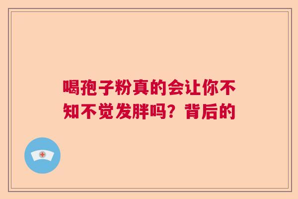 喝孢子粉真的会让你不知不觉发胖吗？背后的