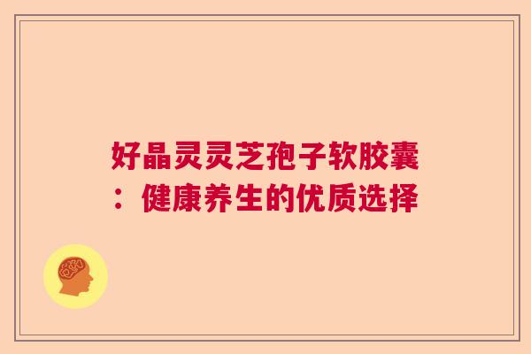 好晶灵灵芝孢子软胶囊：健康养生的优质选择