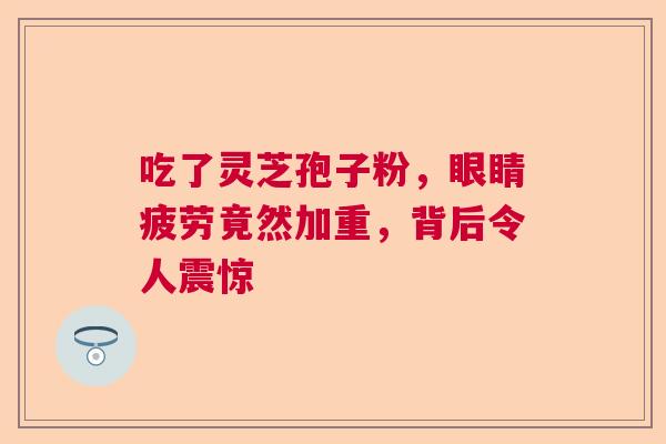 吃了灵芝孢子粉，眼睛疲劳竟然加重，背后令人震惊