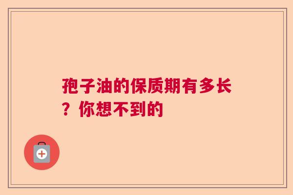 孢子油的保质期有多长？你想不到的