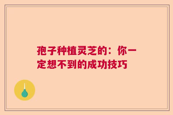 孢子种植灵芝的：你一定想不到的成功技巧