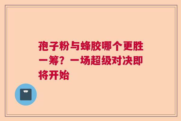 孢子粉与蜂胶哪个更胜一筹？一场超级对决即将开始