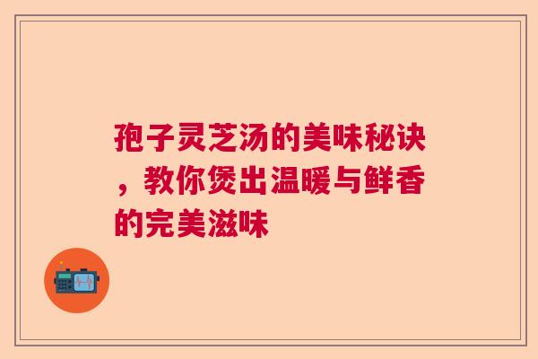 孢子灵芝汤的美味秘诀，教你煲出温暖与鲜香的完美滋味