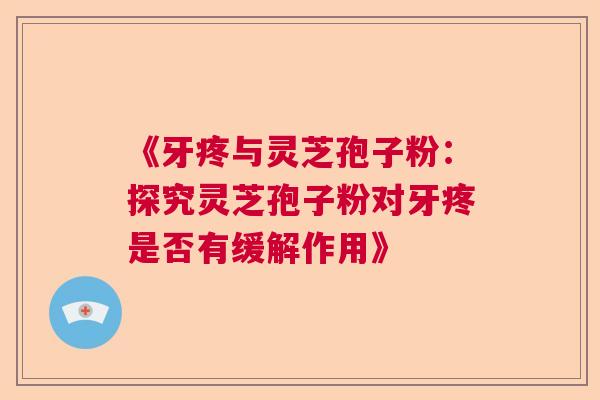 《牙疼与灵芝孢子粉：探究灵芝孢子粉对牙疼是否有缓解作用》