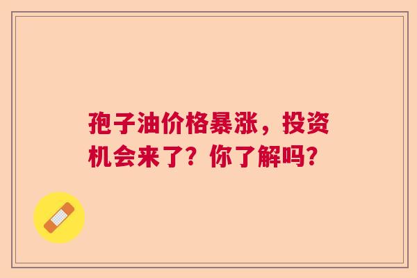 孢子油价格暴涨，投资机会来了？你了解吗？