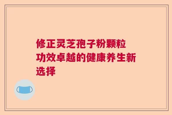修正灵芝孢子粉颗粒 功效卓越的健康养生新选择