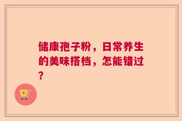 储康孢子粉，日常养生的美味搭档，怎能错过？