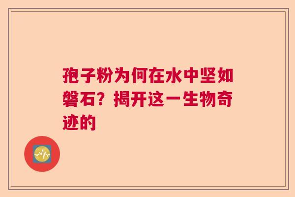 孢子粉为何在水中坚如磐石？揭开这一生物奇迹的