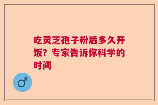 吃灵芝孢子粉后多久开饭？专家告诉你科学的时间