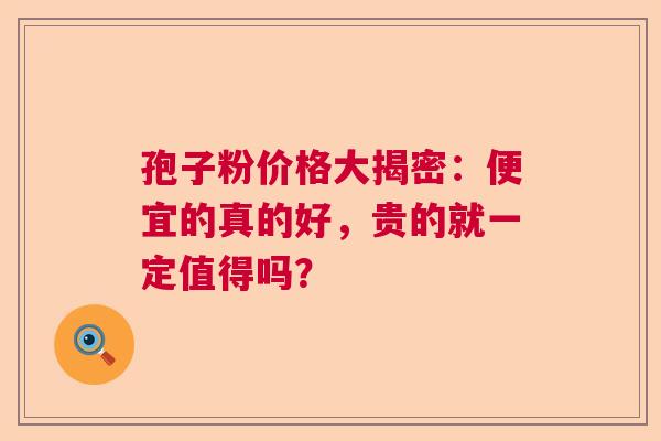 孢子粉价格大揭密：便宜的真的好，贵的就一定值得吗？