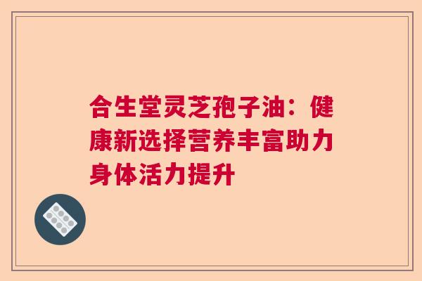 合生堂灵芝孢子油：健康新选择营养丰富助力身体活力提升