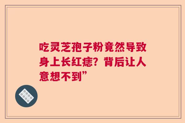 吃灵芝孢子粉竟然导致身上长红痣？背后让人意想不到”