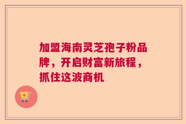 加盟海南灵芝孢子粉品牌，开启财富新旅程，抓住这波商机