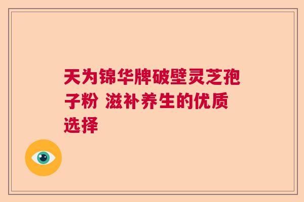 天为锦华牌破壁灵芝孢子粉 滋补养生的优质选择