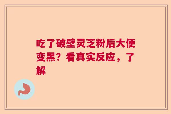 吃了破壁灵芝粉后大便变黑？看真实反应，了解