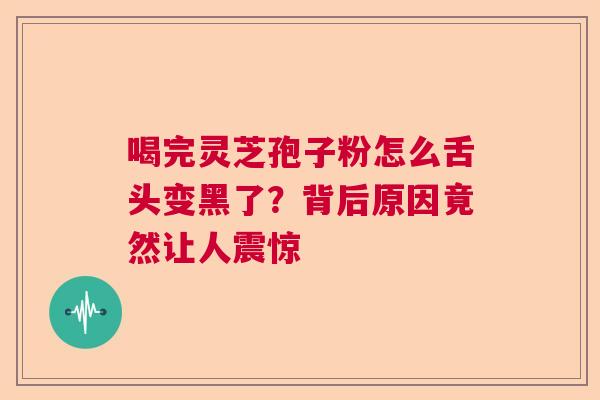 喝完灵芝孢子粉怎么舌头变黑了？背后原因竟然让人震惊