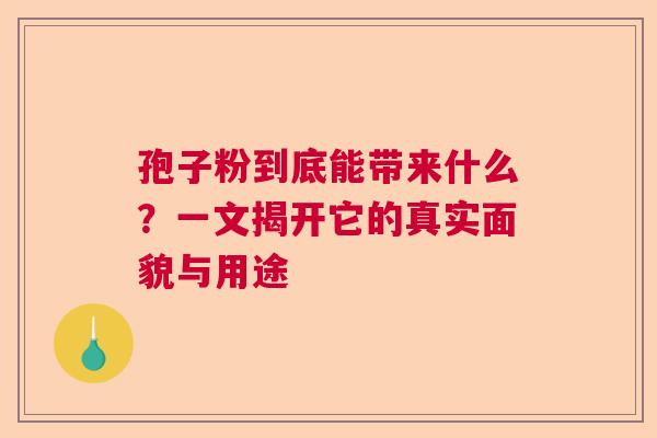 孢子粉到底能带来什么？一文揭开它的真实面貌与用途