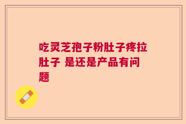 吃灵芝孢子粉肚子疼拉肚子 是还是产品有问题
