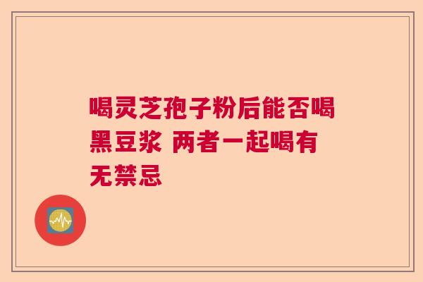 喝灵芝孢子粉后能否喝黑豆浆 两者一起喝有无禁忌