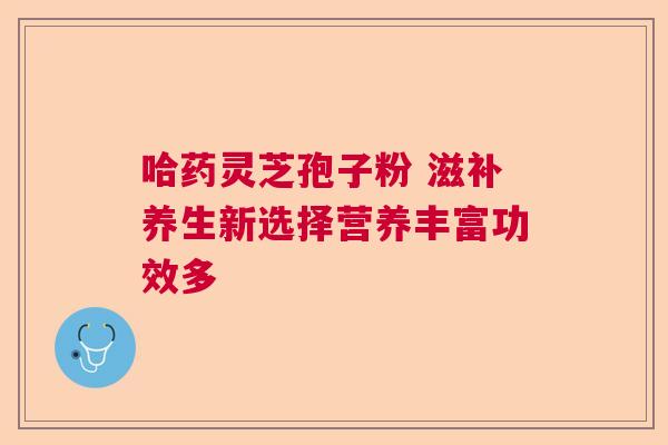 哈药灵芝孢子粉 滋补养生新选择营养丰富功效多