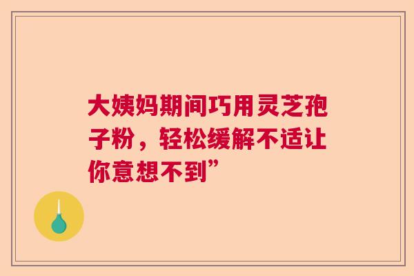 大姨妈期间巧用灵芝孢子粉，轻松缓解不适让你意想不到”