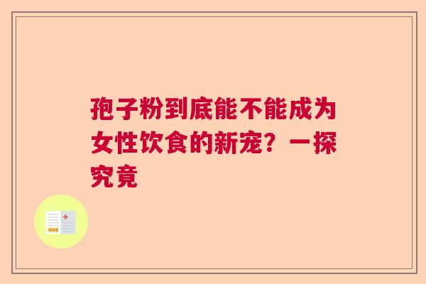 孢子粉到底能不能成为女性饮食的新宠？一探究竟
