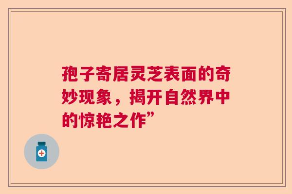 孢子寄居灵芝表面的奇妙现象，揭开自然界中的惊艳之作”