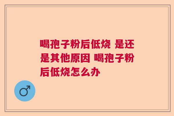 喝孢子粉后低烧 是还是其他原因 喝孢子粉后低烧怎么办