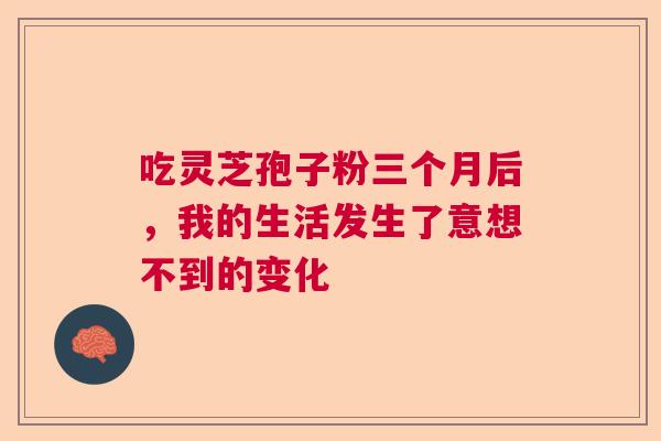 吃灵芝孢子粉三个月后，我的生活发生了意想不到的变化