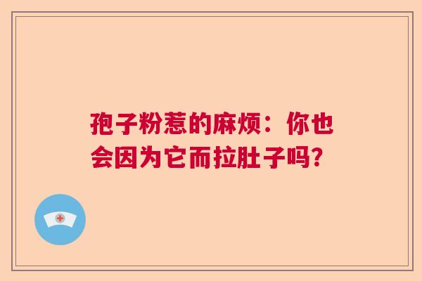 孢子粉惹的麻烦：你也会因为它而拉肚子吗？