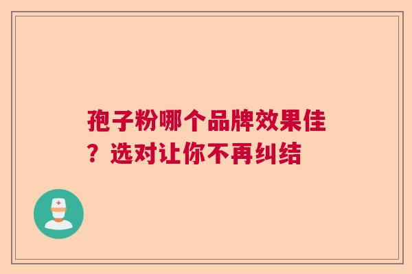孢子粉哪个品牌效果佳？选对让你不再纠结