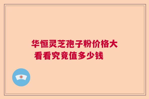 华恒灵芝孢子粉价格大 看看究竟值多少钱
