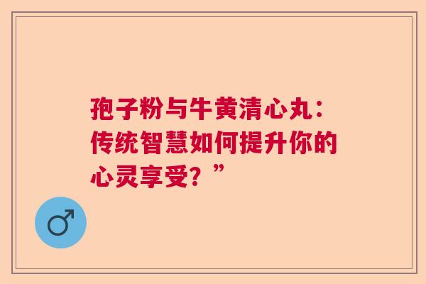 孢子粉与牛黄清心丸：传统智慧如何提升你的心灵享受？”