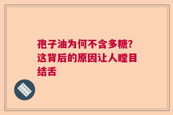 孢子油为何不含多糖？这背后的原因让人瞠目结舌