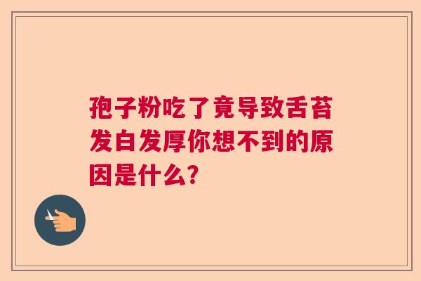 孢子粉吃了竟导致舌苔发白发厚你想不到的原因是什么？