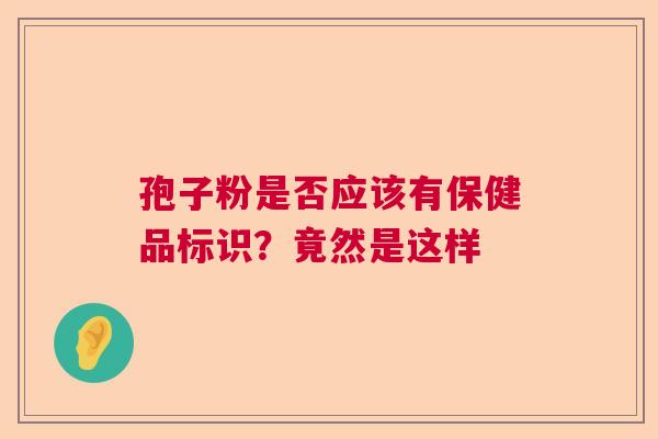 孢子粉是否应该有保健品标识？竟然是这样