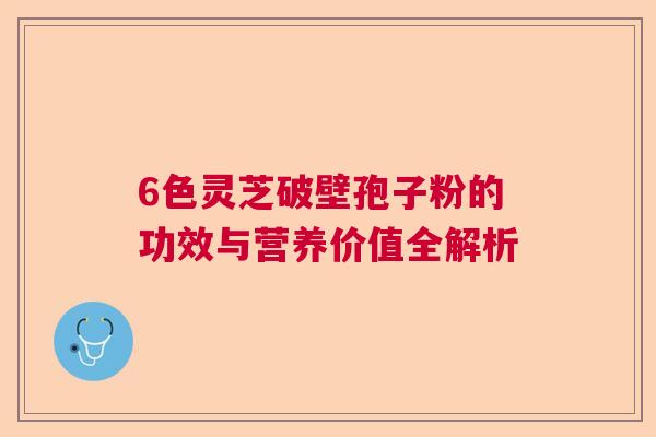 6色灵芝破壁孢子粉的功效与营养价值全解析