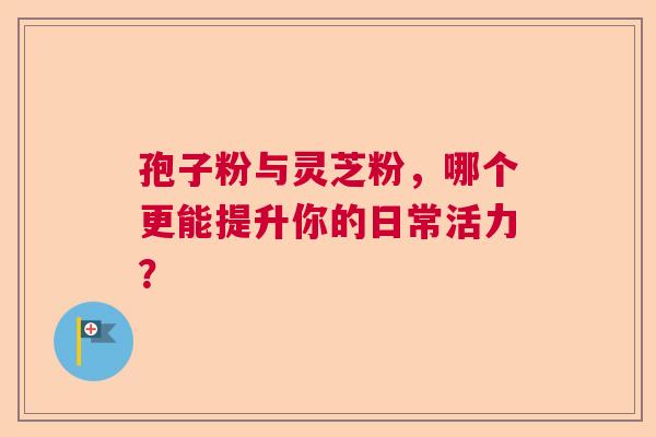 孢子粉与灵芝粉，哪个更能提升你的日常活力？